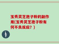 玉秀灵芝孢子粉的副作用(玉秀灵芝孢子粉有何不良反应？)
