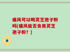 痛风可以喝灵芝孢子粉吗(痛风能否食用灵芝孢子粉？)