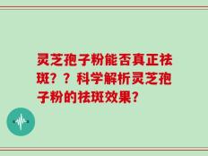 灵芝孢子粉能否真正祛斑？？科学解析灵芝孢子粉的祛斑效果？