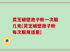 灵芝破壁孢子粉一次服几克(灵芝破壁孢子粉每次服用适量)