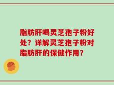 脂肪肝喝灵芝孢子粉好处？详解灵芝孢子粉对脂肪肝的保健作用？