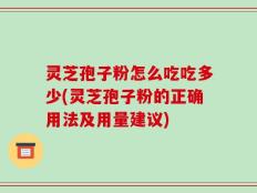 灵芝孢子粉怎么吃吃多少(灵芝孢子粉的正确用法及用量建议)