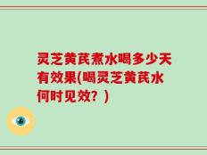 灵芝黄芪煮水喝多少天有效果(喝灵芝黄芪水何时见效？)