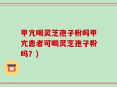甲亢喝灵芝孢子粉吗甲亢患者可喝灵芝孢子粉吗？)