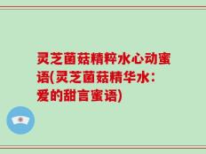 灵芝菌菇精粹水心动蜜语(灵芝菌菇精华水：爱的甜言蜜语)