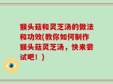 猴头菇和灵芝汤的做法和功效(教你如何制作猴头菇灵芝汤，快来尝试吧！)