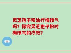 灵芝孢子粉治疗梅核气吗？探究灵芝孢子粉对梅核气的疗效？