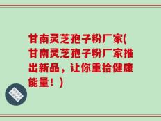 甘南灵芝孢子粉厂家(甘南灵芝孢子粉厂家推出新品，让你重拾健康能量！)