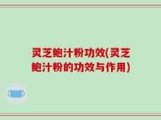 灵芝鲍汁粉功效(灵芝鲍汁粉的功效与作用)