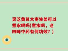 灵芝黄芪大枣生姜可以煮水喝吗(煮水喝，这四味中药有何功效？)