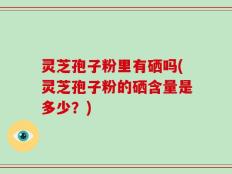 灵芝孢子粉里有硒吗(灵芝孢子粉的硒含量是多少？)