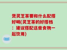 煲灵芝茶要和什么配搭好喝(灵芝茶的好搭档：建议搭配这些食物一起饮用)