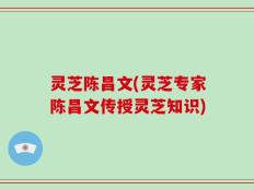 灵芝陈昌文(灵芝专家陈昌文传授灵芝知识)