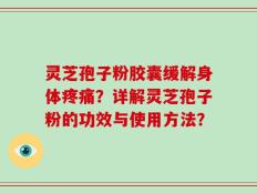 灵芝孢子粉胶囊缓解身体疼痛？详解灵芝孢子粉的功效与使用方法？