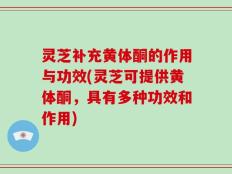 灵芝补充黄体酮的作用与功效(灵芝可提供黄体酮，具有多种功效和作用)