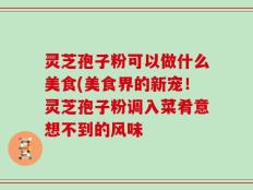 灵芝孢子粉可以做什么美食(美食界的新宠！灵芝孢子粉调入菜肴意想不到的风味