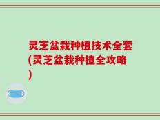 灵芝盆栽种植技术全套(灵芝盆栽种植全攻略)