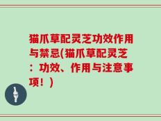 猫爪草配灵芝功效作用与禁忌(猫爪草配灵芝：功效、作用与注意事项！)