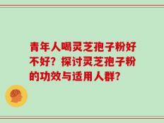 青年人喝灵芝孢子粉好不好？探讨灵芝孢子粉的功效与适用人群？