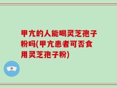 甲亢的人能喝灵芝孢子粉吗(甲亢患者可否食用灵芝孢子粉)