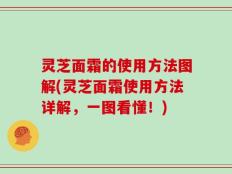 灵芝面霜的使用方法图解(灵芝面霜使用方法详解，一图看懂！)