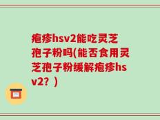 疱疹hsv2能吃灵芝孢子粉吗(能否食用灵芝孢子粉缓解疱疹hsv2？)