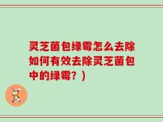 灵芝菌包绿霉怎么去除如何有效去除灵芝菌包中的绿霉？)