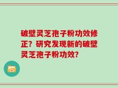 破壁灵芝孢子粉功效修正？研究发现新的破壁灵芝孢子粉功效？