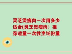灵芝煲瘦肉一次用多少适合(灵芝煲瘦肉：推荐适量一次性烹饪份量
