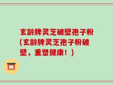 玄龄牌灵芝破壁孢子粉(玄龄牌灵芝孢子粉破壁，重塑健康！)