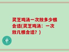 灵芝鸡汤一次放多少根合适(灵芝鸡汤：一次放几根合适？)