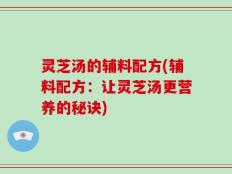 灵芝汤的辅料配方(辅料配方：让灵芝汤更营养的秘诀)