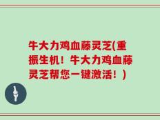 牛大力鸡血藤灵芝(重振生机！牛大力鸡血藤灵芝帮您一键激活！)