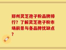郑州灵芝孢子粉品牌排行？了解灵芝孢子粉市场前景与各品牌优缺点？