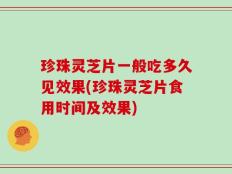 珍珠灵芝片一般吃多久见效果(珍珠灵芝片食用时间及效果)