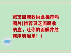 灵芝面膜收纳盒推荐吗图片(推荐灵芝面膜收纳盒，让你的面膜井然有序装起来！)