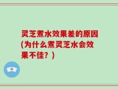 灵芝煮水效果差的原因(为什么煮灵芝水会效果不佳？)