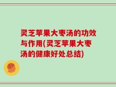 灵芝苹果大枣汤的功效与作用(灵芝苹果大枣汤的健康好处总结)