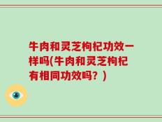 牛肉和灵芝枸杞功效一样吗(牛肉和灵芝枸杞有相同功效吗？)