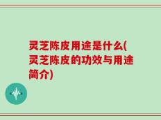 灵芝陈皮用途是什么(灵芝陈皮的功效与用途简介)