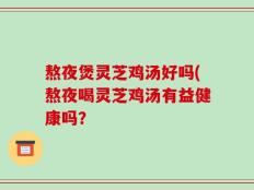 熬夜煲灵芝鸡汤好吗(熬夜喝灵芝鸡汤有益健康吗？