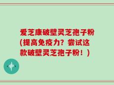 爱芝康破壁灵芝孢子粉(提高免疫力？尝试这款破壁灵芝孢子粉！)