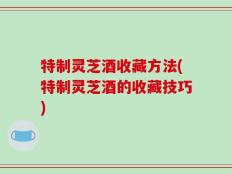 特制灵芝酒收藏方法(特制灵芝酒的收藏技巧)