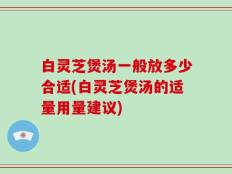 白灵芝煲汤一般放多少合适(白灵芝煲汤的适量用量建议)