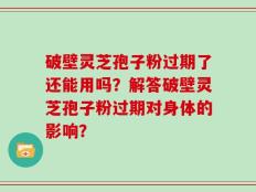 破壁灵芝孢子粉过期了还能用吗？解答破壁灵芝孢子粉过期对身体的影响？