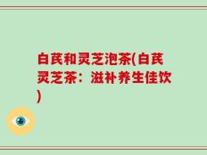 白芪和灵芝泡茶(白芪灵芝茶：滋补养生佳饮)