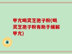 甲亢喝灵芝孢子粉(喝灵芝孢子粉有助于缓解甲亢)
