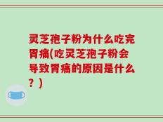 灵芝孢子粉为什么吃完胃痛(吃灵芝孢子粉会导致胃痛的原因是什么？)