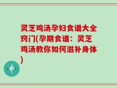 灵芝鸡汤孕妇食谱大全窍门(孕期食谱：灵芝鸡汤教你如何滋补身体)