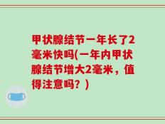 甲状腺结节一年长了2毫米快吗(一年内甲状腺结节增大2毫米，值得注意吗？)